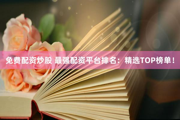 免费配资炒股 最强配资平台排名：精选TOP榜单！