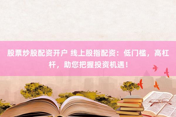 股票炒股配资开户 线上股指配资：低门槛，高杠杆，助您把握投资机遇！