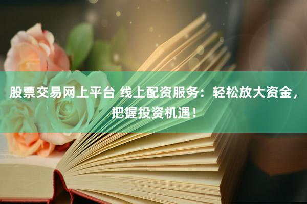 股票交易网上平台 线上配资服务：轻松放大资金，把握投资机遇！