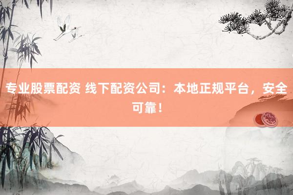 专业股票配资 线下配资公司：本地正规平台，安全可靠！