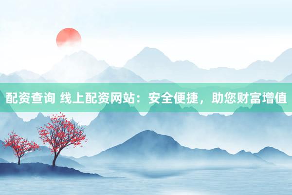 配资查询 线上配资网站：安全便捷，助您财富增值