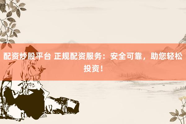 配资炒股平台 正规配资服务：安全可靠，助您轻松投资！
