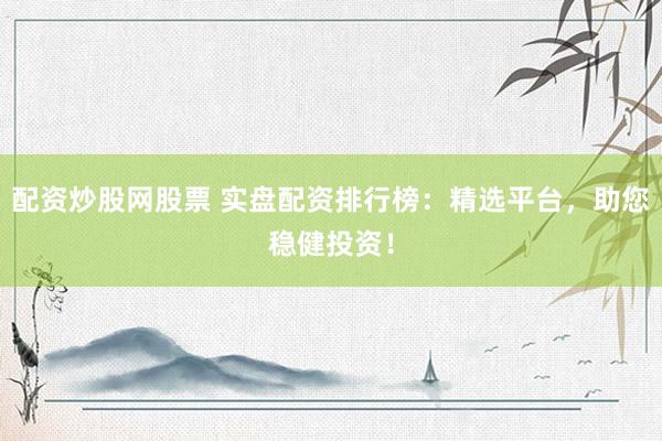 配资炒股网股票 实盘配资排行榜：精选平台，助您稳健投资！