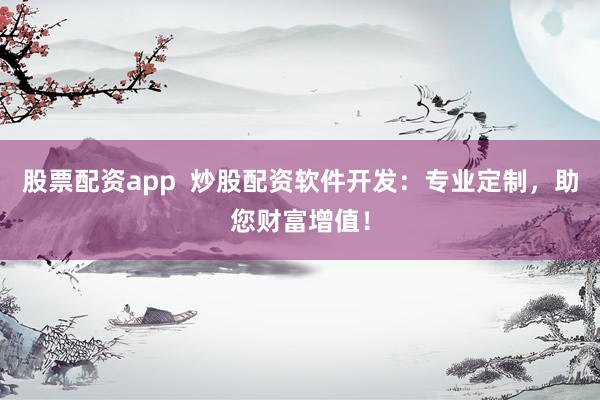 股票配资app  炒股配资软件开发：专业定制，助您财富增值！