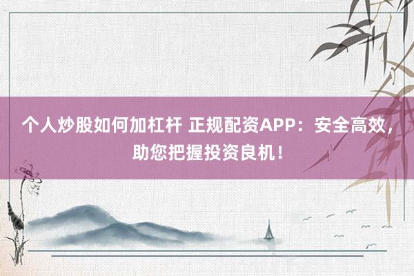 个人炒股如何加杠杆 正规配资APP：安全高效，助您把握投资良机！