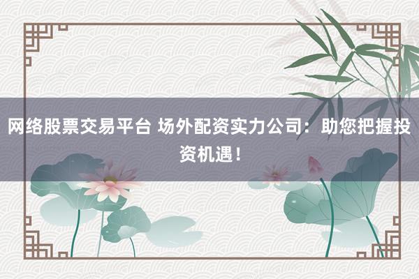 网络股票交易平台 场外配资实力公司：助您把握投资机遇！