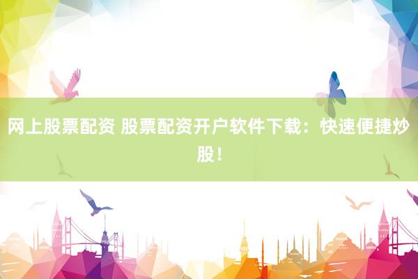 网上股票配资 股票配资开户软件下载：快速便捷炒股！
