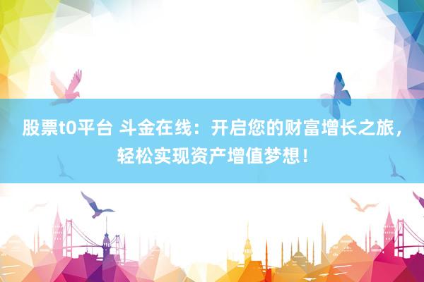 股票t0平台 斗金在线：开启您的财富增长之旅，轻松实现资产增值梦想！