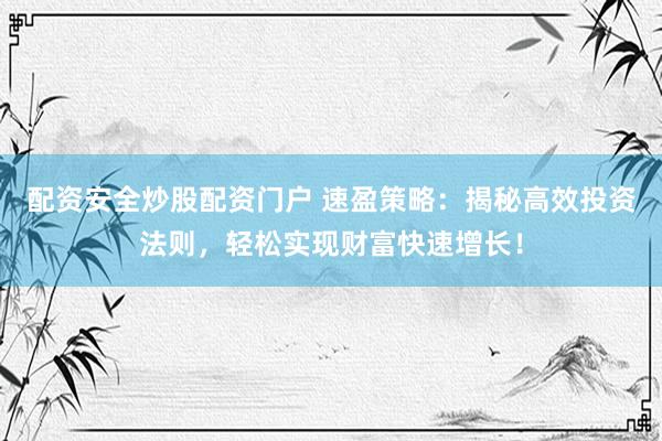 配资安全炒股配资门户 速盈策略：揭秘高效投资法则，轻松实现财富快速增长！
