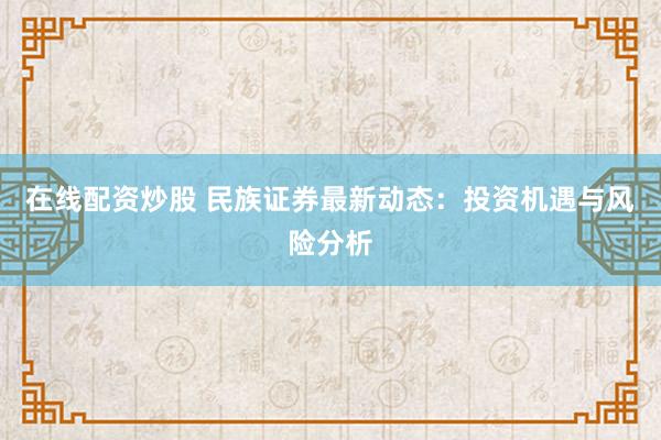 在线配资炒股 民族证券最新动态：投资机遇与风险分析