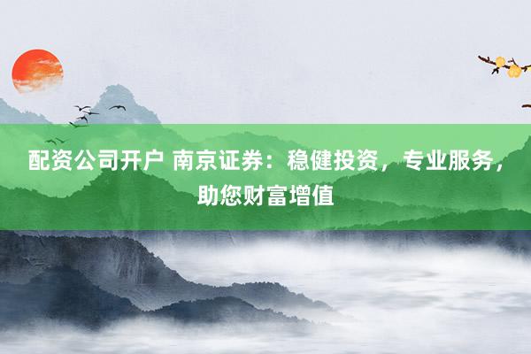配资公司开户 南京证券：稳健投资，专业服务，助您财富增值