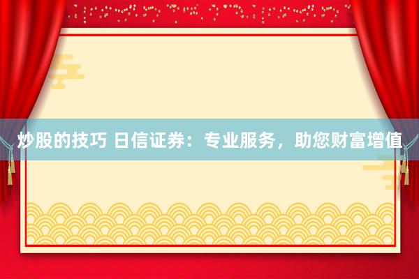 炒股的技巧 日信证券：专业服务，助您财富增值