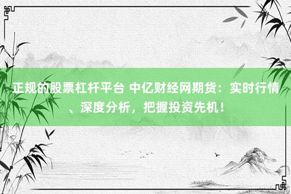 正规的股票杠杆平台 中亿财经网期货：实时行情、深度分析，把握投资先机！