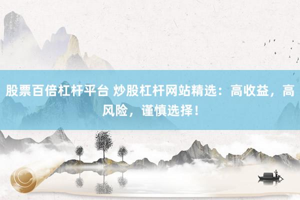 股票百倍杠杆平台 炒股杠杆网站精选：高收益，高风险，谨慎选择！