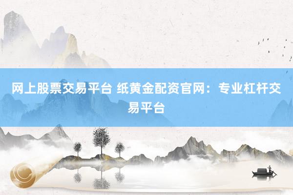 网上股票交易平台 纸黄金配资官网：专业杠杆交易平台