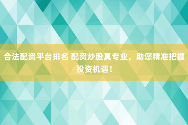 合法配资平台排名 配资炒股真专业，助您精准把握投资机遇！
