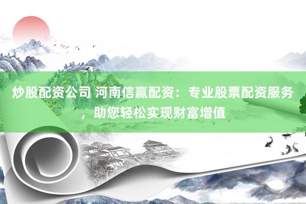炒股配资公司 河南信赢配资：专业股票配资服务，助您轻松实现财富增值