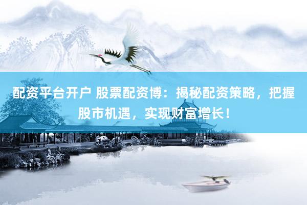 配资平台开户 股票配资博：揭秘配资策略，把握股市机遇，实现财富增长！