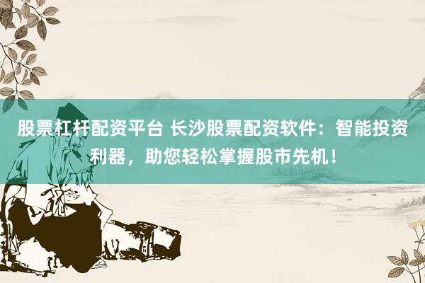 股票杠杆配资平台 长沙股票配资软件：智能投资利器，助您轻松掌握股市先机！