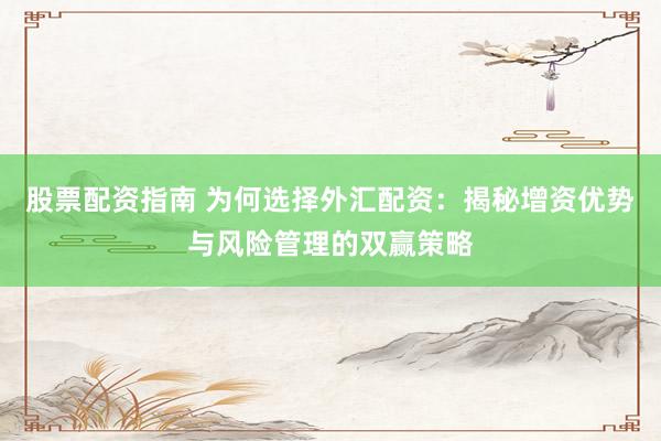 股票配资指南 为何选择外汇配资：揭秘增资优势与风险管理的双赢策略