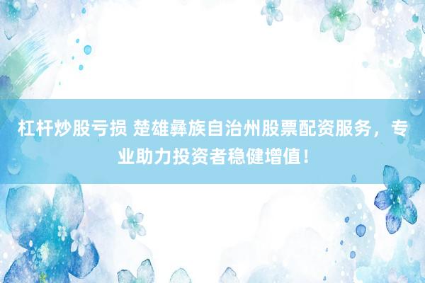 杠杆炒股亏损 楚雄彝族自治州股票配资服务，专业助力投资者稳健增值！