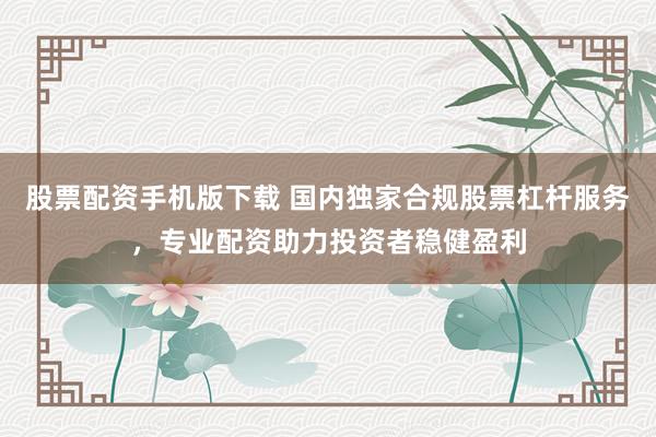 股票配资手机版下载 国内独家合规股票杠杆服务，专业配资助力投资者稳健盈利