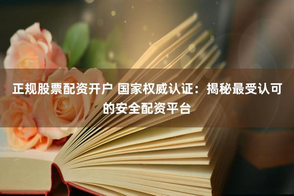 正规股票配资开户 国家权威认证：揭秘最受认可的安全配资平台