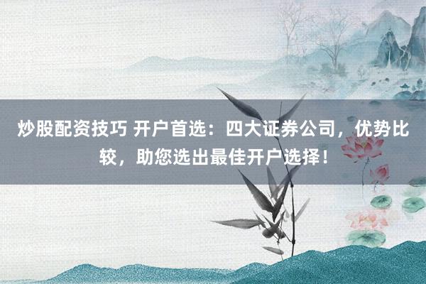 炒股配资技巧 开户首选：四大证券公司，优势比较，助您选出最佳开户选择！