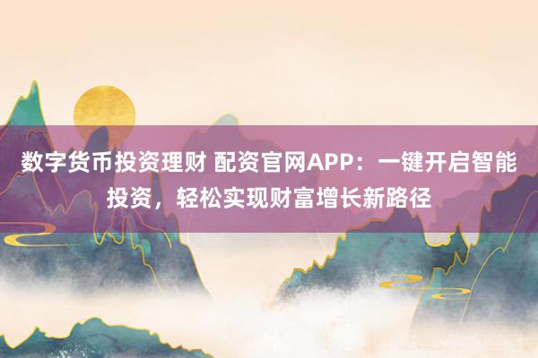 数字货币投资理财 配资官网APP：一键开启智能投资，轻松实现财富增长新路径