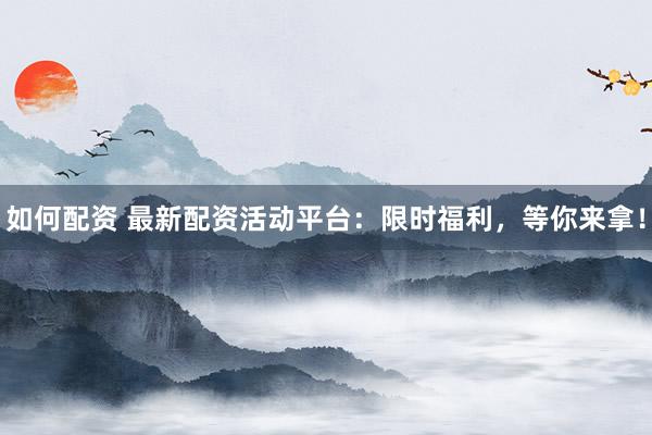 如何配资 最新配资活动平台：限时福利，等你来拿！