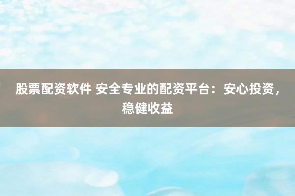 股票配资软件 安全专业的配资平台：安心投资，稳健收益