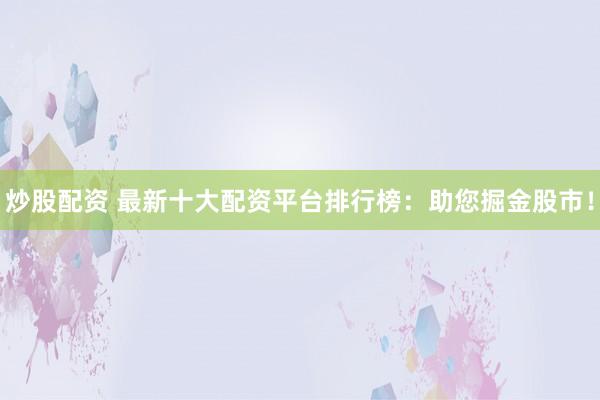 炒股配资 最新十大配资平台排行榜：助您掘金股市！