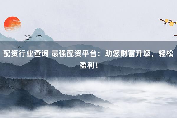 配资行业查询 最强配资平台：助您财富升级，轻松盈利！