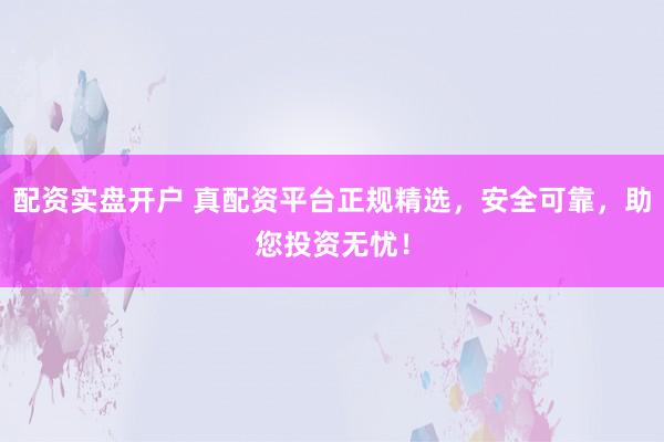 配资实盘开户 真配资平台正规精选，安全可靠，助您投资无忧！