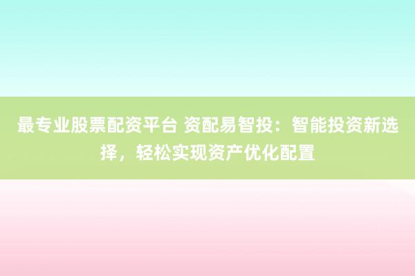 最专业股票配资平台 资配易智投：智能投资新选择，轻松实现资产优化配置
