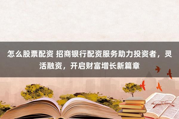 怎么股票配资 招商银行配资服务助力投资者，灵活融资，开启财富增长新篇章
