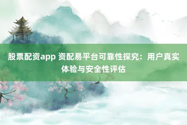 股票配资app 资配易平台可靠性探究：用户真实体验与安全性评估