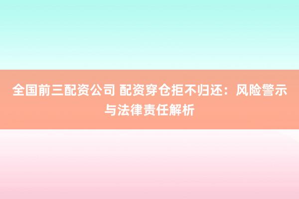 全国前三配资公司 配资穿仓拒不归还：风险警示与法律责任解析