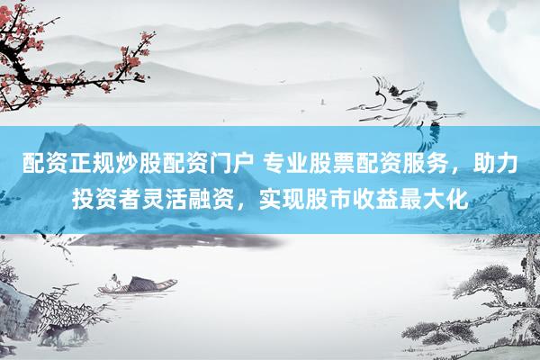 配资正规炒股配资门户 专业股票配资服务，助力投资者灵活融资，实现股市收益最大化