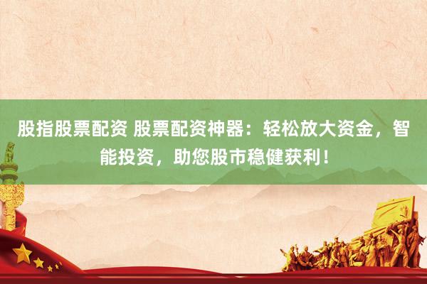 股指股票配资 股票配资神器：轻松放大资金，智能投资，助您股市稳健获利！