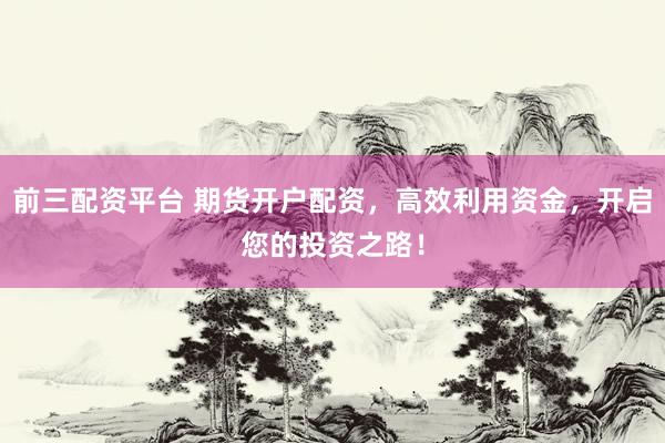 前三配资平台 期货开户配资，高效利用资金，开启您的投资之路！