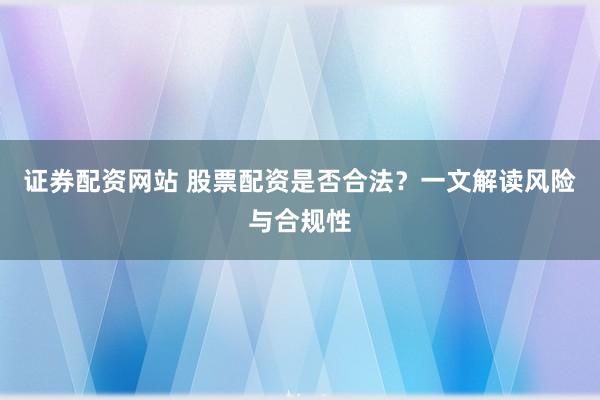 证券配资网站 股票配资是否合法？一文解读风险与合规性