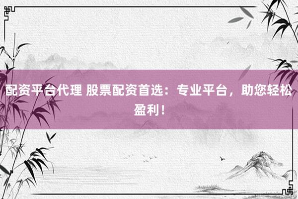 配资平台代理 股票配资首选：专业平台，助您轻松盈利！