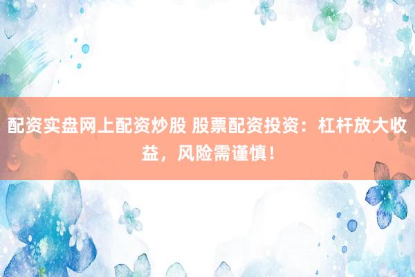 配资实盘网上配资炒股 股票配资投资：杠杆放大收益，风险需谨慎！