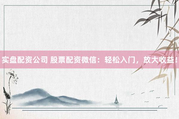 实盘配资公司 股票配资微信：轻松入门，放大收益！