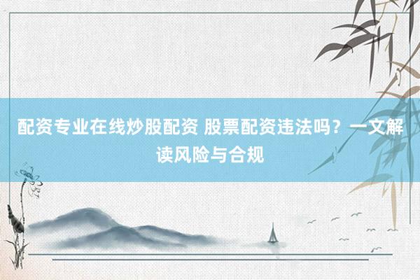 配资专业在线炒股配资 股票配资违法吗？一文解读风险与合规