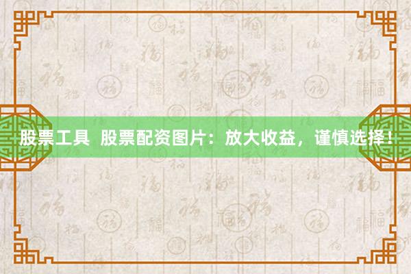 股票工具  股票配资图片：放大收益，谨慎选择！