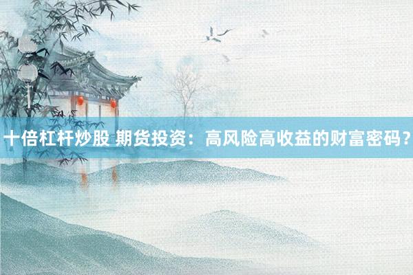 十倍杠杆炒股 期货投资：高风险高收益的财富密码？
