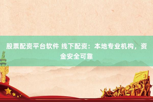 股票配资平台软件 线下配资：本地专业机构，资金安全可靠
