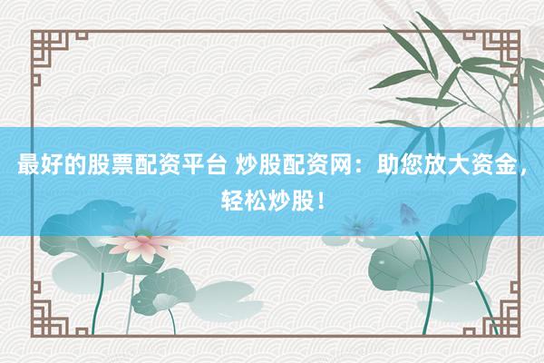 最好的股票配资平台 炒股配资网：助您放大资金，轻松炒股！
